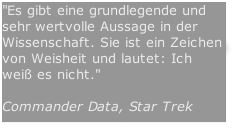 "Es gibt eine grundlegende und sehr wertvolle Aussage in der Wissenschaft. Sie ist ein Zeichen von Weisheit und lautet: Ich weiß es nicht."  Commander Data, Star Trek