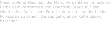 Unser äußerer Nachbar, der Mars, verdankt seine rostrote Farbe dem Vorkommen von Eisenoxid-Staub auf der Oberfläche. Auf diesem Foto ist deutlich eine der beiden Polkappen zu sehen, die aus gefrorenem Kohlendioxid bestehen.