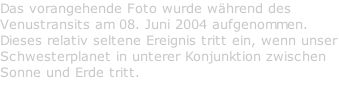 Das vorangehende Foto wurde während des Venustransits am 08. Juni 2004 aufgenommen. Dieses relativ seltene Ereignis tritt ein, wenn unser Schwesterplanet in unterer Konjunktion zwischen Sonne und Erde tritt.