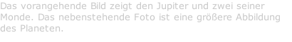 Das vorangehende Bild zeigt den Jupiter und zwei seiner Monde. Das nebenstehende Foto ist eine größere Abbildung des Planeten.
